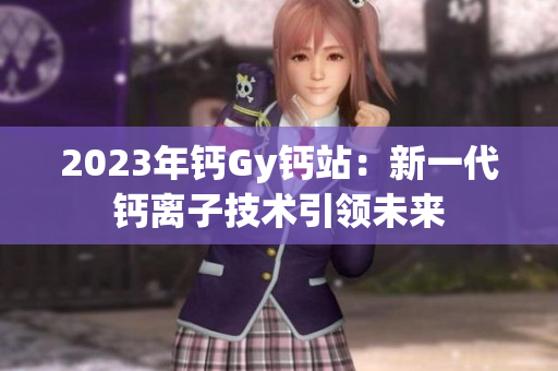 2023年鈣Gy鈣站：新一代鈣離子技術(shù)引領(lǐng)未來