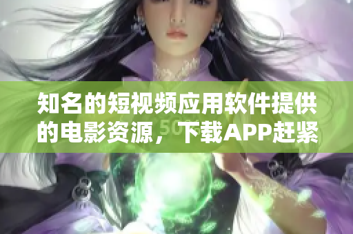 知名的短視頻應(yīng)用軟件提供的電影資源，下載APP趕緊試試！