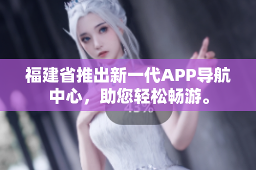 福建省推出新一代APP導(dǎo)航中心，助您輕松暢游。