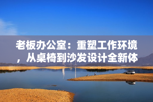 老板辦公室：重塑工作環(huán)境，從桌椅到沙發(fā)設(shè)計全新體驗