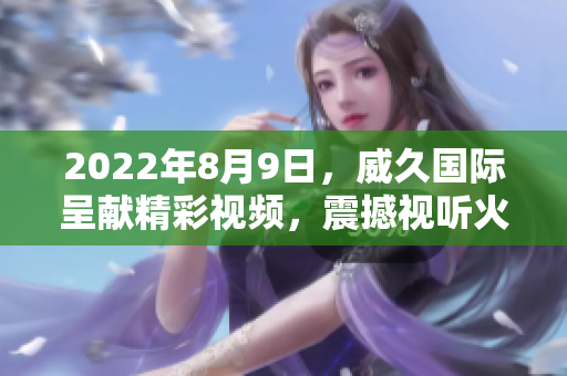 2022年8月9日，威久國(guó)際呈獻(xiàn)精彩視頻，震撼視聽火熱上線