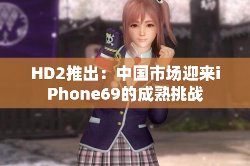 HD2推出：中國(guó)市場(chǎng)迎來(lái)iPhone69的成熟挑戰(zhàn)