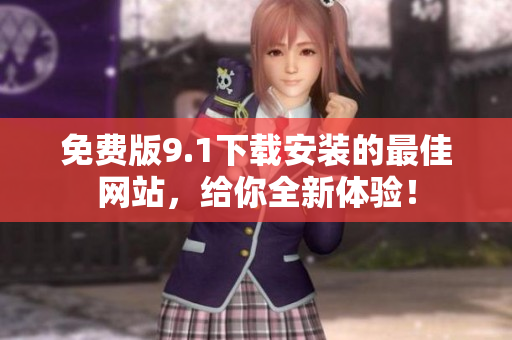 免費(fèi)版9.1下載安裝的最佳網(wǎng)站，給你全新體驗(yàn)！