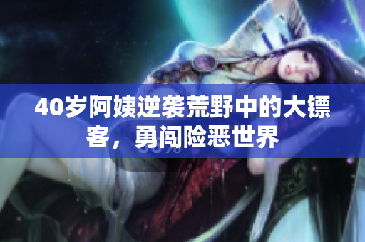 40歲阿姨逆襲荒野中的大鏢客，勇闖險(xiǎn)惡世界