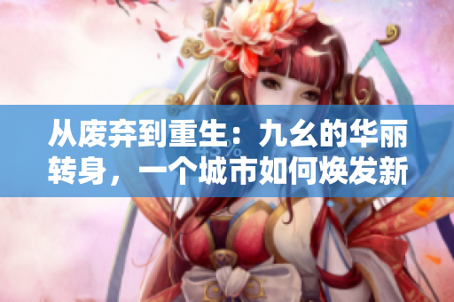 從廢棄到重生：九幺的華麗轉(zhuǎn)身，一個(gè)城市如何煥發(fā)新生