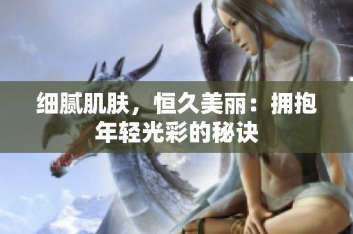 細(xì)膩肌膚，恒久美麗：擁抱年輕光彩的秘訣