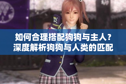 如何合理搭配狗狗與主人？深度解析狗狗與人類的匹配之道