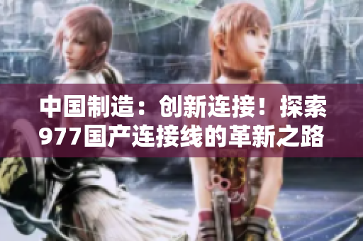 中國(guó)制造：創(chuàng)新連接！探索977國(guó)產(chǎn)連接線的革新之路