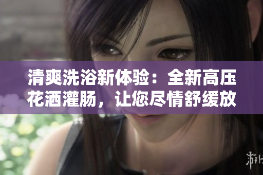 清爽洗浴新體驗(yàn)：全新高壓花灑灌腸，讓您盡情舒緩放松