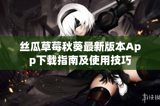 絲瓜草莓秋葵最新版本App下載指南及使用技巧