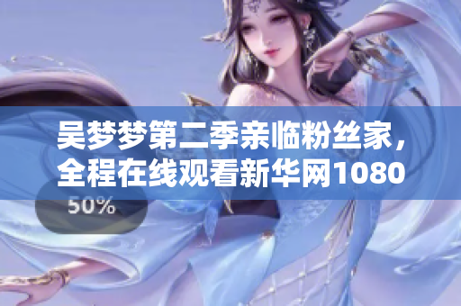 吳夢夢第二季親臨粉絲家，全程在線觀看新華網(wǎng)1080直播