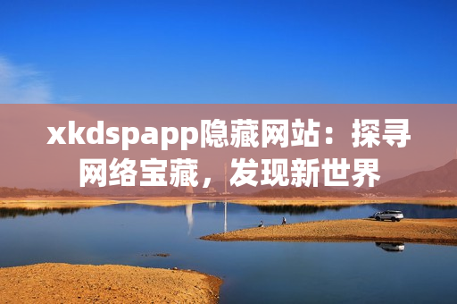 xkdspapp隱藏網(wǎng)站：探尋網(wǎng)絡(luò)寶藏，發(fā)現(xiàn)新世界