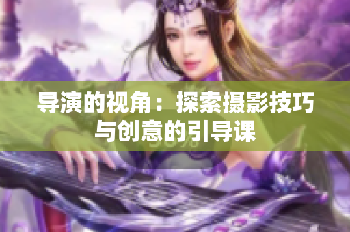 導(dǎo)演的視角：探索攝影技巧與創(chuàng)意的引導(dǎo)課
