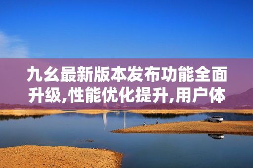 九幺最新版本發(fā)布功能全面升級,性能優(yōu)化提升,用戶體驗更加完善