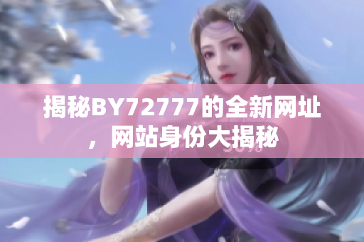 揭秘BY72777的全新網(wǎng)址，網(wǎng)站身份大揭秘