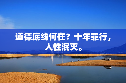 道德底線何在？十年罪行，人性泯滅。