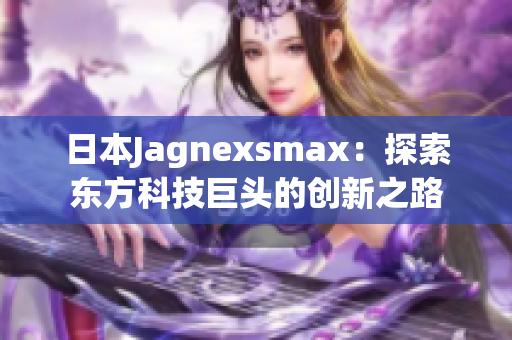 日本Jagnexsmax：探索東方科技巨頭的創(chuàng)新之路