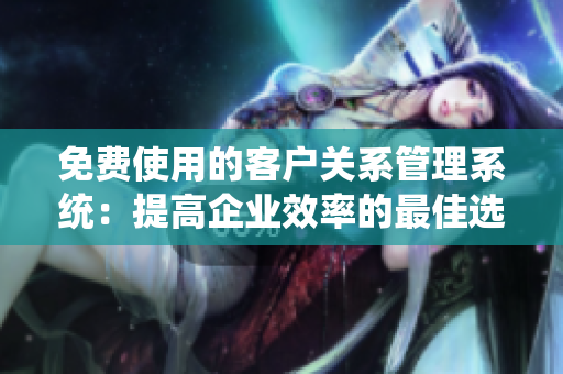 免費使用的客戶關系管理系統(tǒng)：提高企業(yè)效率的最佳選擇