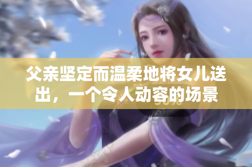 父親堅定而溫柔地將女兒送出，一個令人動容的場景