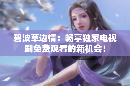 碧波草邊情：暢享獨家電視劇免費觀看的新機會！