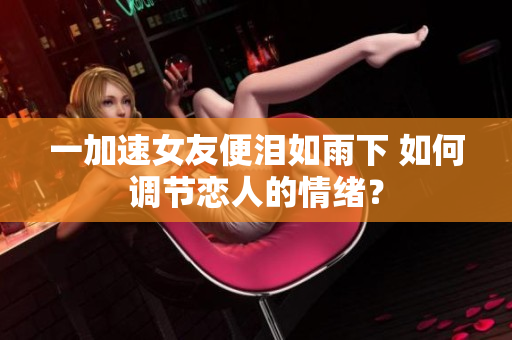 一加速女友便淚如雨下 如何調節(jié)戀人的情緒？