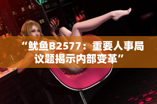 “魷魚B2577：重要人事局議題揭示內部變革”