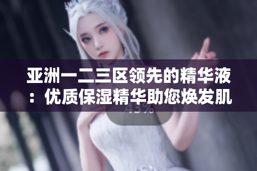 亞洲一二三區(qū)領先的精華液：優(yōu)質保濕精華助您煥發(fā)肌膚光彩