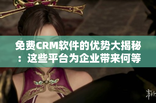 免費(fèi)CRM軟件的優(yōu)勢(shì)大揭秘：這些平臺(tái)為企業(yè)帶來何等好處？