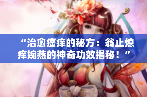 “治愈瘙癢的秘方：翁止熄癢婉燕的神奇功效揭秘！”
