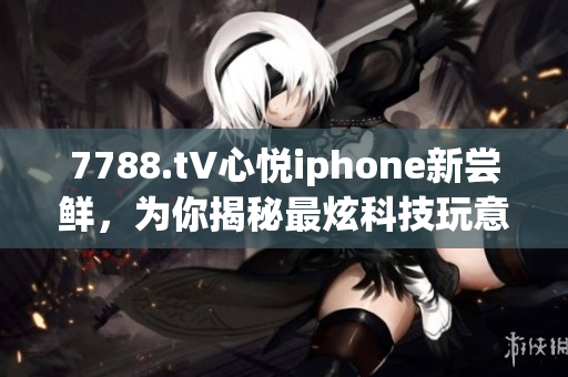 7788.t∨心悅iphone新嘗鮮，為你揭秘最炫科技玩意兒