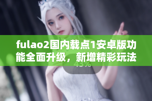 fulao2國內(nèi)載點1安卓版功能全面升級，新增精彩玩法！