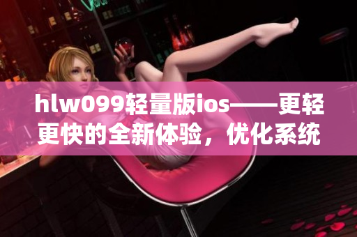 hlw099輕量版ios——更輕更快的全新體驗，優(yōu)化系統(tǒng)提升效率