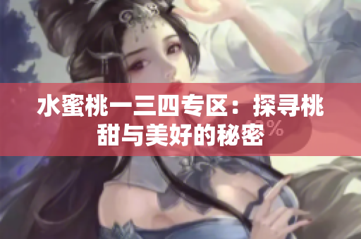 水蜜桃一三四專區(qū)：探尋桃甜與美好的秘密