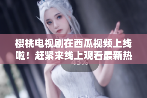 櫻桃電視劇在西瓜視頻上線啦！趕緊來(lái)線上觀看最新熱播?。? title=