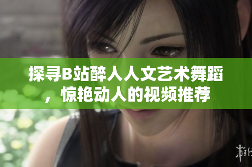 探尋B站醉人人文藝術(shù)舞蹈，驚艷動(dòng)人的視頻推薦