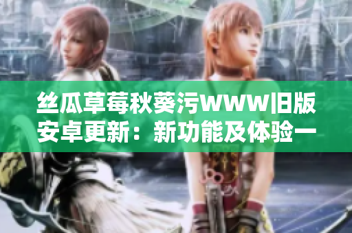 絲瓜草莓秋葵污WWW舊版安卓更新：新功能及體驗(yàn)一覽