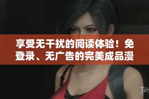 享受無(wú)干擾的閱讀體驗(yàn)！免登錄、無(wú)廣告的完美成品漫畫(huà)