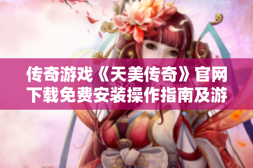 傳奇游戲《天美傳奇》官網(wǎng)下載免費(fèi)安裝操作指南及游戲攻略
