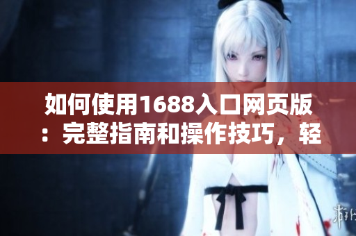 如何使用1688入口網(wǎng)頁(yè)版：完整指南和操作技巧，輕松掌握1688網(wǎng)站購(gòu)物技巧！