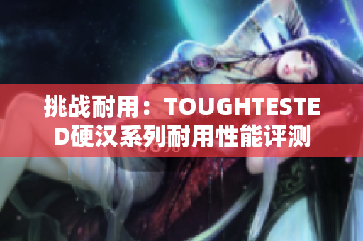 挑戰(zhàn)耐用：TOUGHTESTED硬漢系列耐用性能評(píng)測(cè)