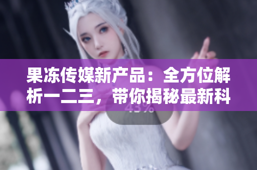 果凍傳媒新產(chǎn)品：全方位解析一二三，帶你揭秘最新科技產(chǎn)品