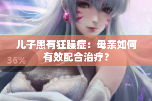 兒子患有狂躁癥：母親如何有效配合治療？