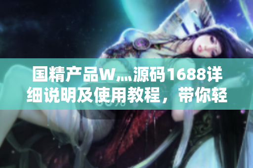國精產(chǎn)品W灬源碼1688詳細說明及使用教程，帶你輕松玩轉(zhuǎn)！