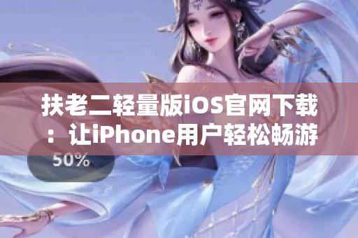 扶老二輕量版iOS官網(wǎng)下載：讓iPhone用戶輕松暢游扶老二游戲世界
