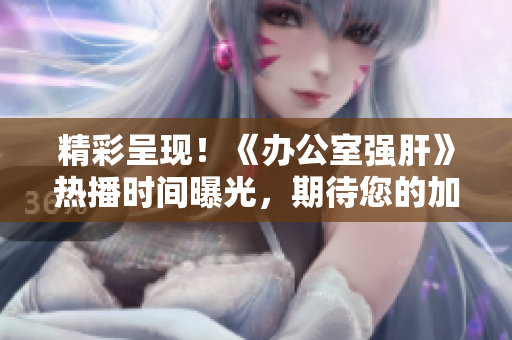 精彩呈現(xiàn)！《辦公室強(qiáng)肝》熱播時間曝光，期待您的加入！