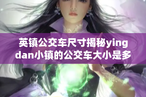 英鎮(zhèn)公交車尺寸揭秘yingdan小鎮(zhèn)的公交車大小是多少
