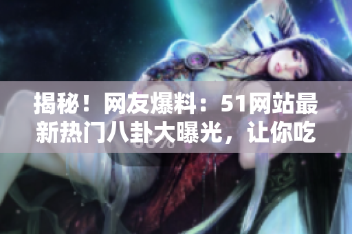 揭秘！網(wǎng)友爆料：51網(wǎng)站最新熱門八卦大曝光，讓你吃瓜不停！