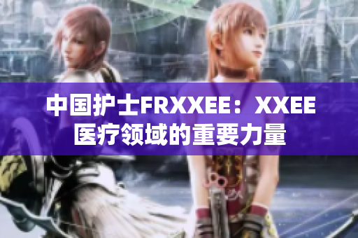 中國護(hù)士FRXXEE：XXEE醫(yī)療領(lǐng)域的重要力量