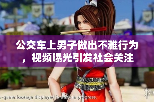 公交車上男子做出不雅行為，視頻曝光引發(fā)社會(huì)關(guān)注