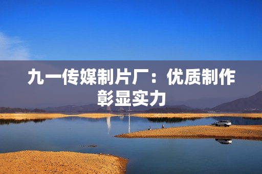九一傳媒制片廠：優(yōu)質(zhì)制作彰顯實(shí)力